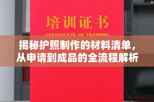 芷江揭秘护照制作的材料清单，从申请到成品的全流程解析