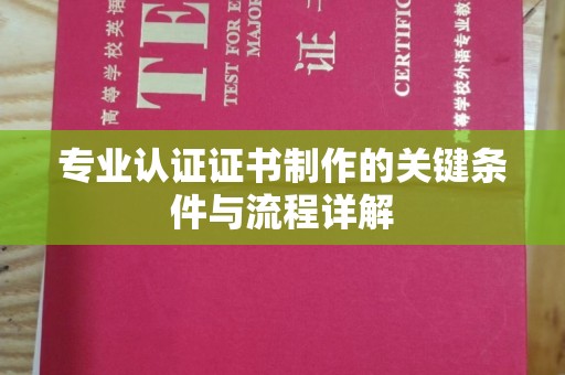 芷江专业认证证书制作的关键条件与流程详解
