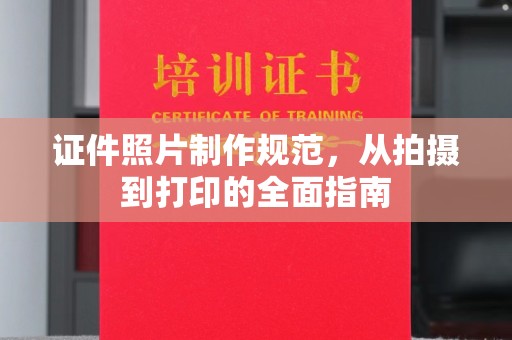 芷江证件照片制作规范，从拍摄到打印的全面指南
