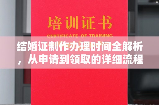 芷江结婚证制作办理时间全解析，从申请到领取的详细流程