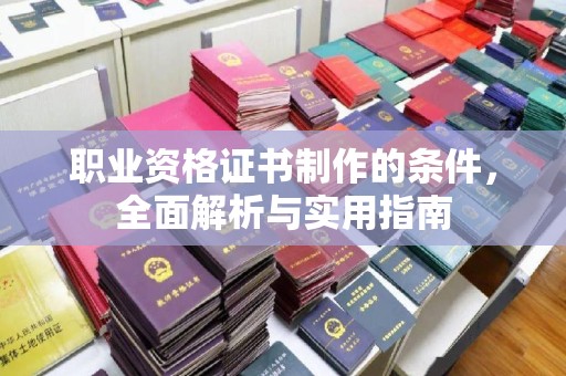 芷江职业资格证书制作的条件，全面解析与实用指南