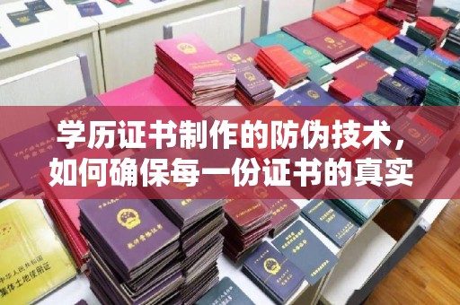 芷江学历证书制作的防伪技术，如何确保每一份证书的真实性