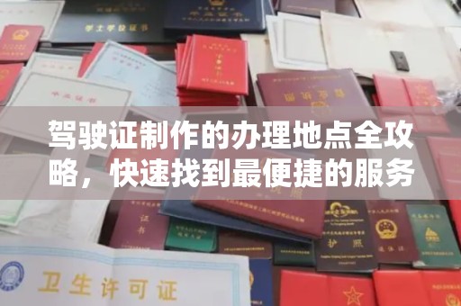 芷江驾驶证制作的办理地点全攻略，快速找到最便捷的服务点