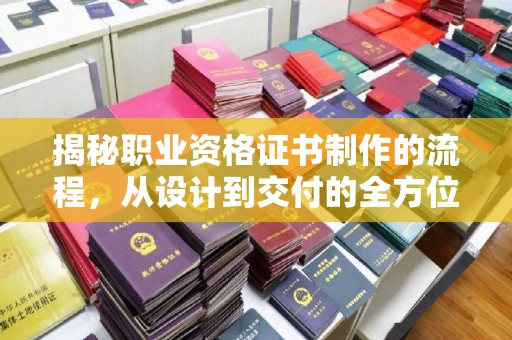 芷江揭秘职业资格证书制作的流程，从设计到交付的全方位指南