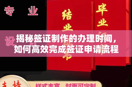 芷江揭秘签证制作的办理时间，如何高效完成签证申请流程