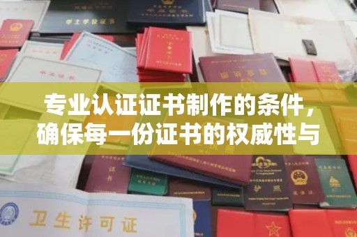 芷江专业认证证书制作的条件，确保每一份证书的权威性与可信度
