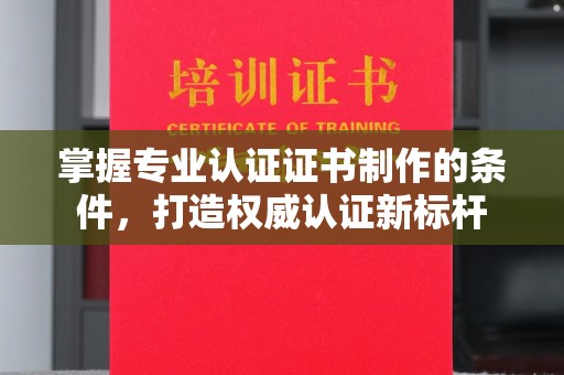 芷江掌握专业认证证书制作的条件，打造权威认证新标杆
