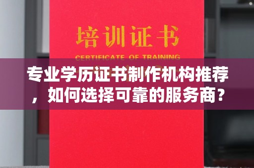 芷江专业学历证书制作机构推荐，如何选择可靠的服务商？
