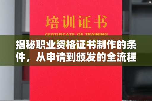 芷江揭秘职业资格证书制作的条件，从申请到颁发的全流程解析