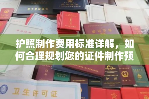 芷江护照制作费用标准详解，如何合理规划您的证件制作预算
