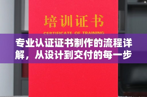 芷江专业认证证书制作的流程详解，从设计到交付的每一步