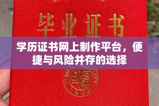 芷江学历证书网上制作平台，便捷与风险并存的选择