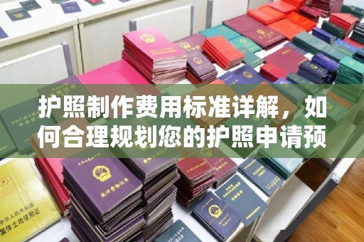 芷江护照制作费用标准详解，如何合理规划您的护照申请预算
