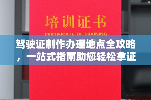 芷江驾驶证制作办理地点全攻略，一站式指南助您轻松拿证